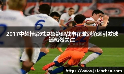 2017中超精彩对决鲁能迎战申花激烈角逐引发球迷热烈关注