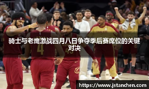 骑士与老鹰激战四月八日争夺季后赛席位的关键对决
